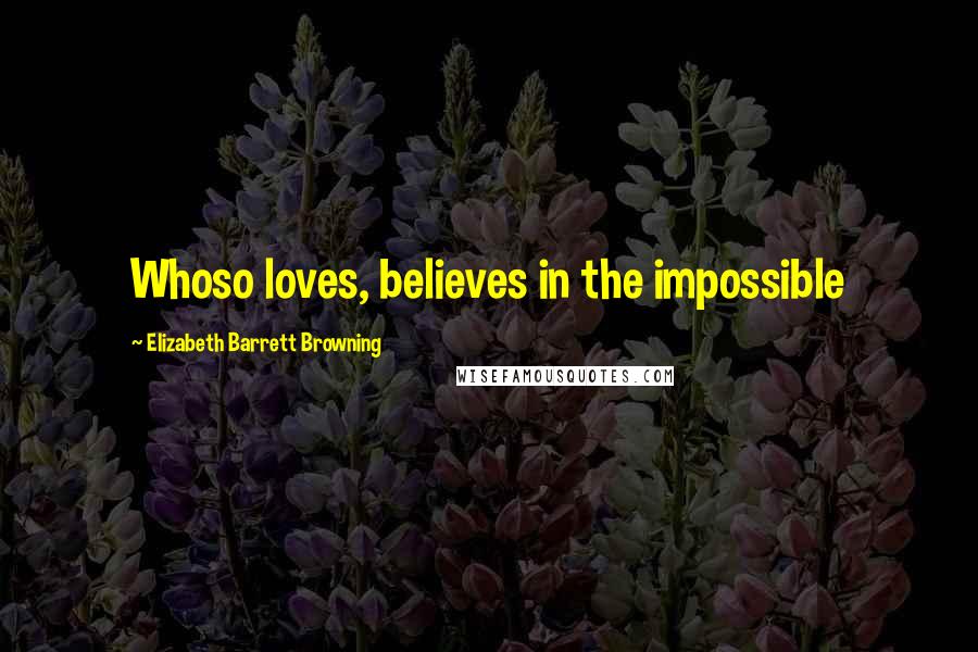 Elizabeth Barrett Browning Quotes: Whoso loves, believes in the impossible