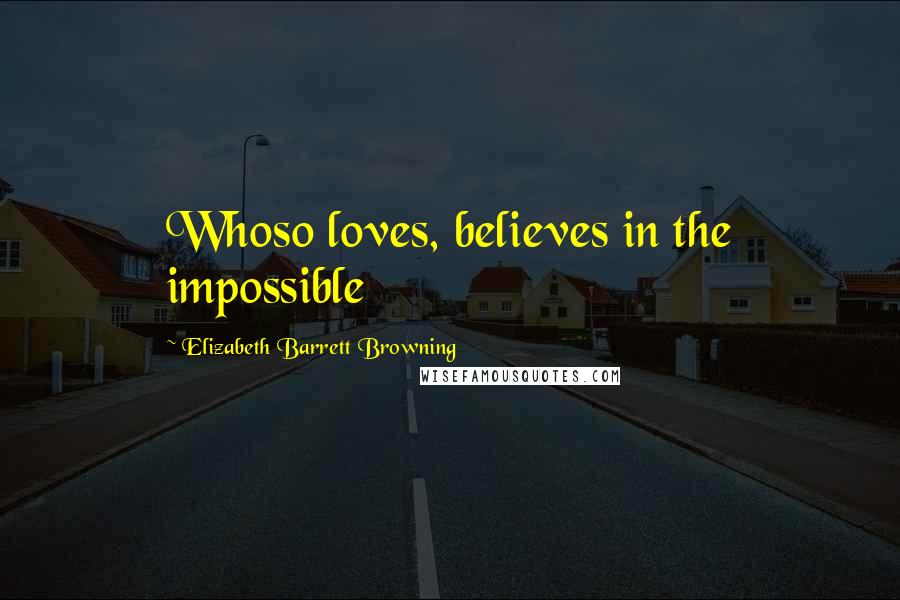 Elizabeth Barrett Browning Quotes: Whoso loves, believes in the impossible