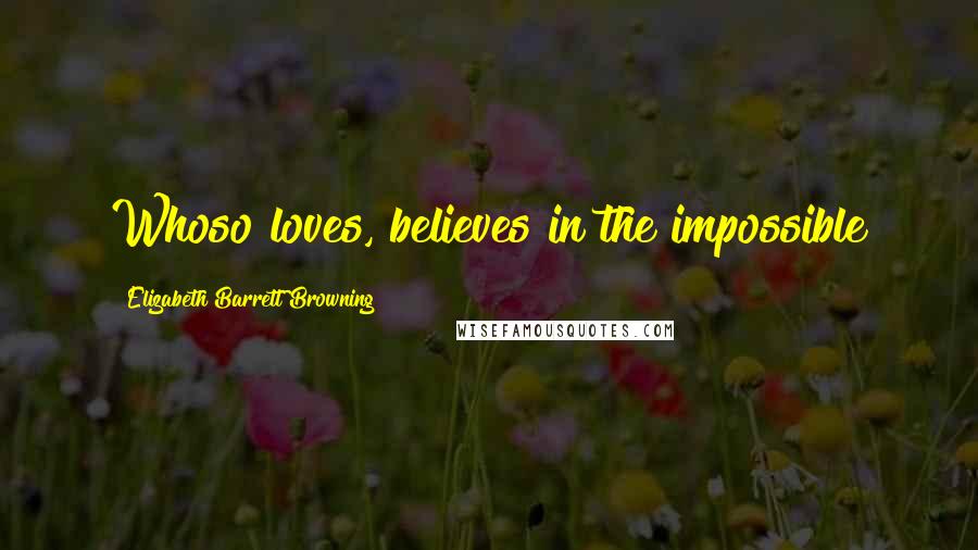 Elizabeth Barrett Browning Quotes: Whoso loves, believes in the impossible