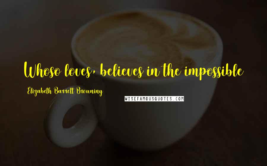 Elizabeth Barrett Browning Quotes: Whoso loves, believes in the impossible