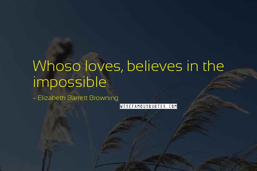 Elizabeth Barrett Browning Quotes: Whoso loves, believes in the impossible