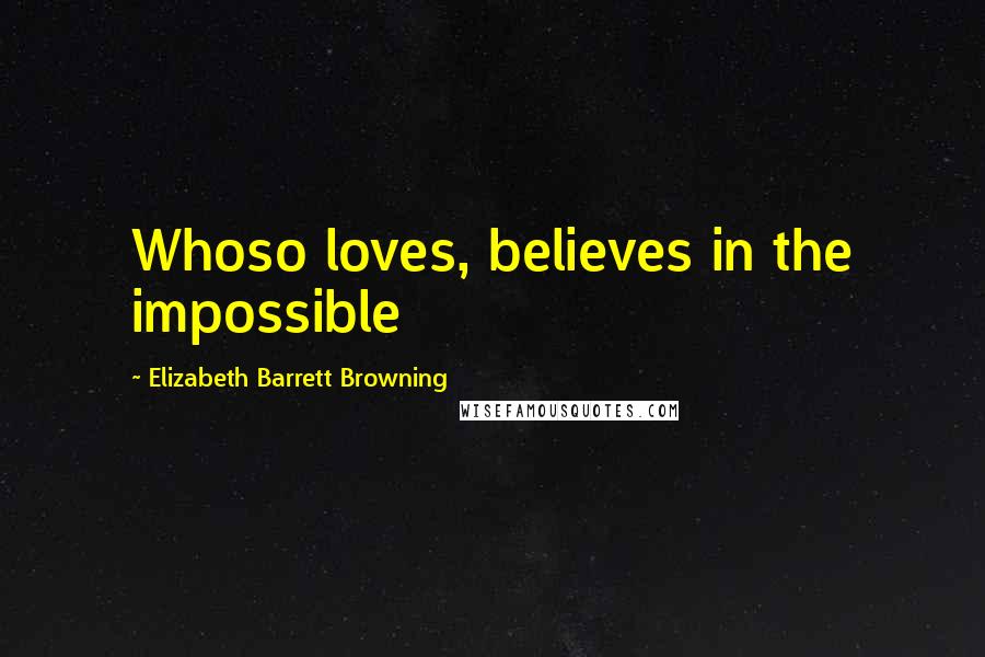 Elizabeth Barrett Browning Quotes: Whoso loves, believes in the impossible