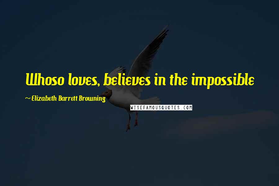 Elizabeth Barrett Browning Quotes: Whoso loves, believes in the impossible