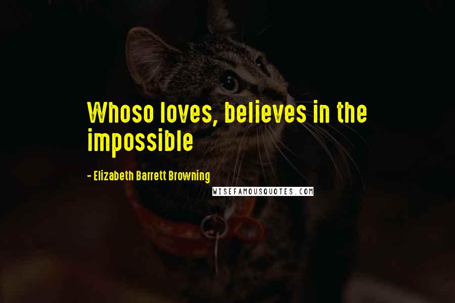 Elizabeth Barrett Browning Quotes: Whoso loves, believes in the impossible