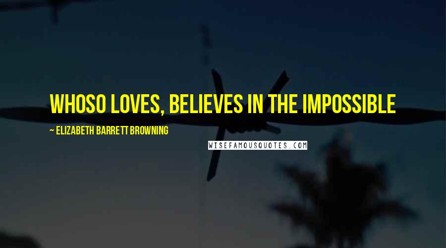 Elizabeth Barrett Browning Quotes: Whoso loves, believes in the impossible