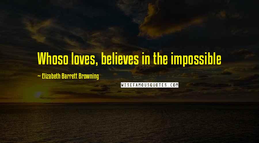 Elizabeth Barrett Browning Quotes: Whoso loves, believes in the impossible