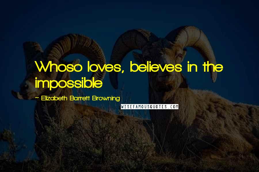 Elizabeth Barrett Browning Quotes: Whoso loves, believes in the impossible