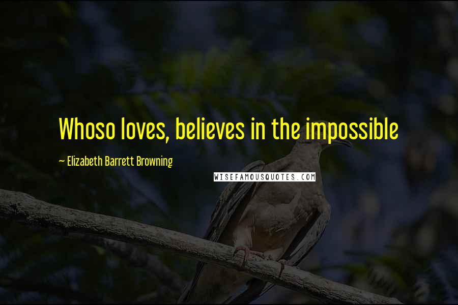 Elizabeth Barrett Browning Quotes: Whoso loves, believes in the impossible