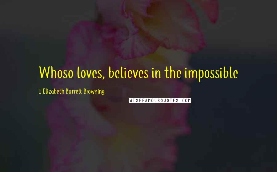 Elizabeth Barrett Browning Quotes: Whoso loves, believes in the impossible