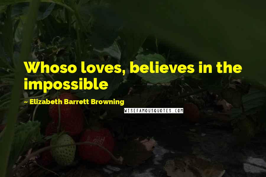 Elizabeth Barrett Browning Quotes: Whoso loves, believes in the impossible