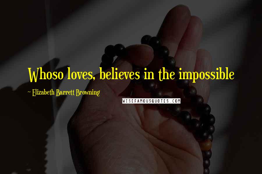 Elizabeth Barrett Browning Quotes: Whoso loves, believes in the impossible