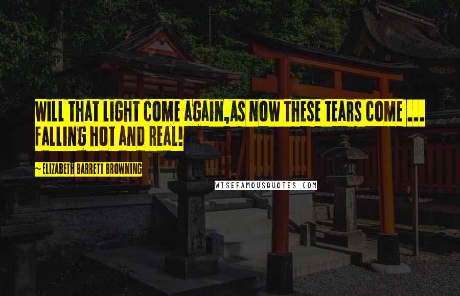 Elizabeth Barrett Browning Quotes: Will that light come again,As now these tears come ... falling hot and real!