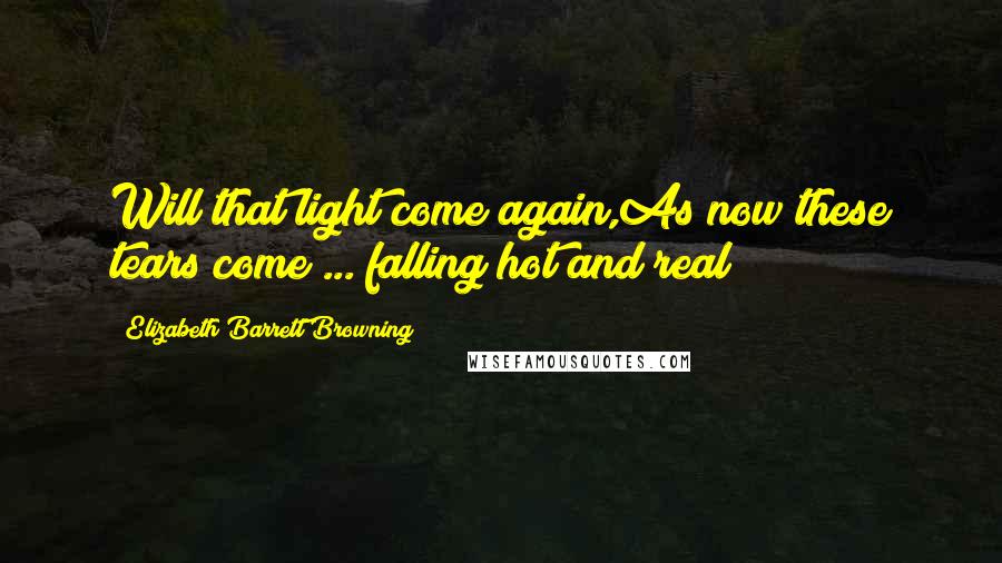 Elizabeth Barrett Browning Quotes: Will that light come again,As now these tears come ... falling hot and real!