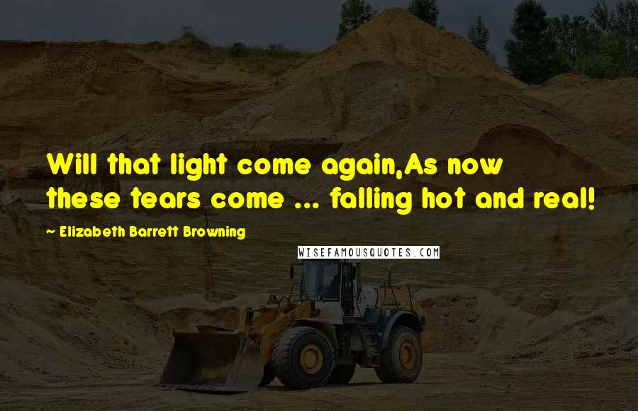 Elizabeth Barrett Browning Quotes: Will that light come again,As now these tears come ... falling hot and real!