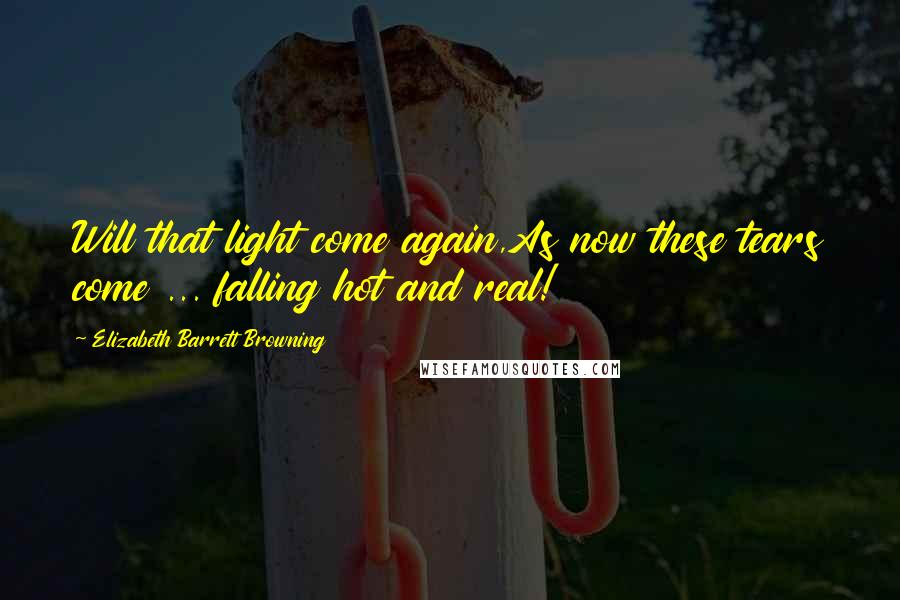 Elizabeth Barrett Browning Quotes: Will that light come again,As now these tears come ... falling hot and real!