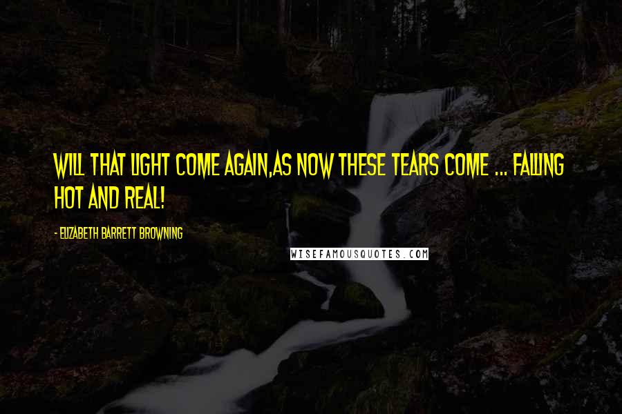 Elizabeth Barrett Browning Quotes: Will that light come again,As now these tears come ... falling hot and real!