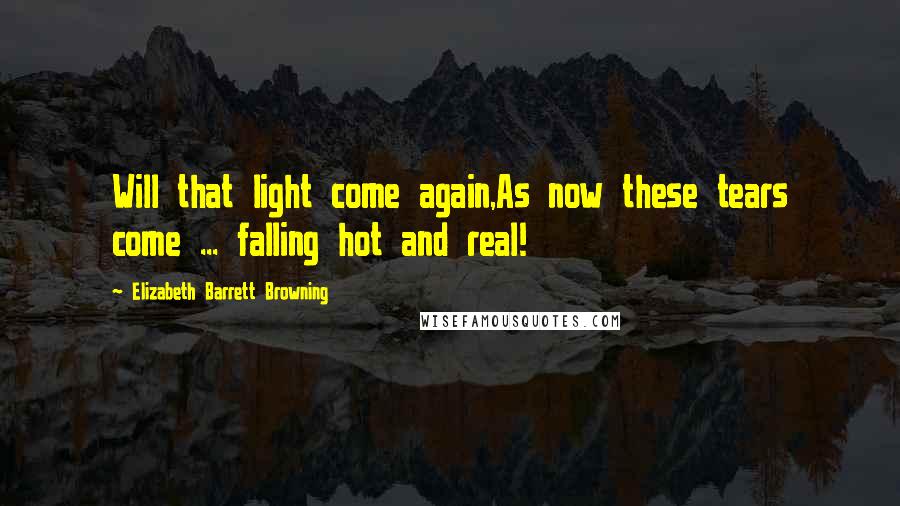 Elizabeth Barrett Browning Quotes: Will that light come again,As now these tears come ... falling hot and real!