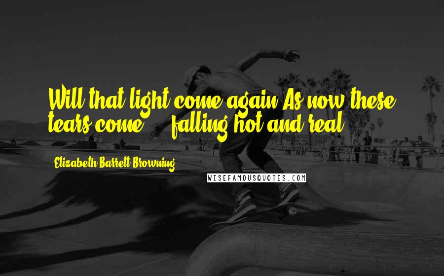 Elizabeth Barrett Browning Quotes: Will that light come again,As now these tears come ... falling hot and real!