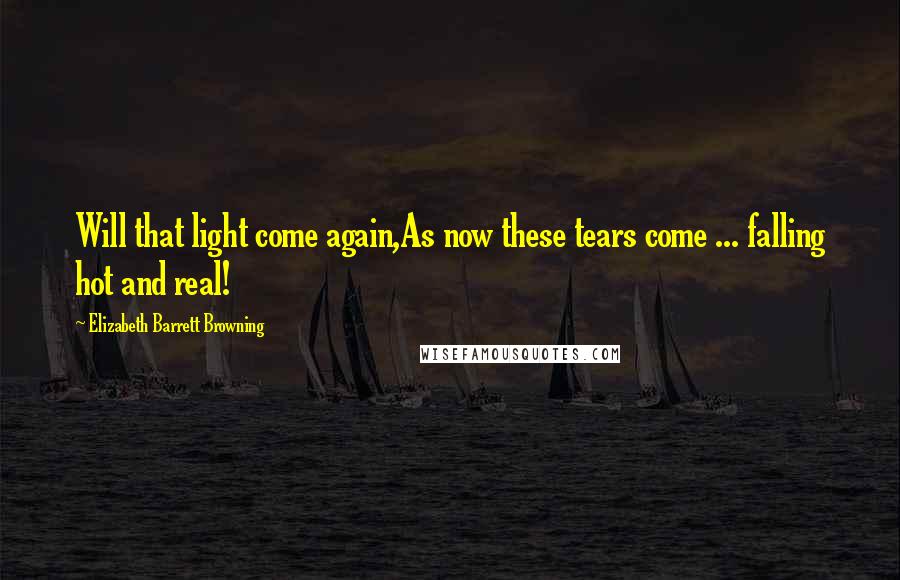 Elizabeth Barrett Browning Quotes: Will that light come again,As now these tears come ... falling hot and real!