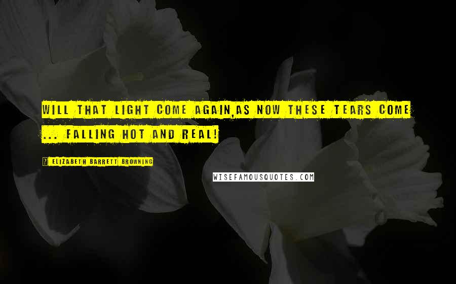 Elizabeth Barrett Browning Quotes: Will that light come again,As now these tears come ... falling hot and real!