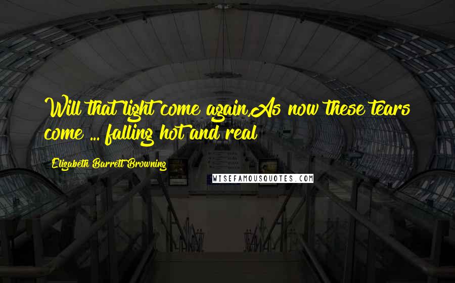 Elizabeth Barrett Browning Quotes: Will that light come again,As now these tears come ... falling hot and real!