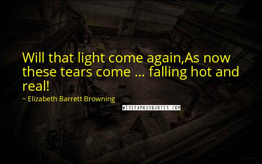 Elizabeth Barrett Browning Quotes: Will that light come again,As now these tears come ... falling hot and real!