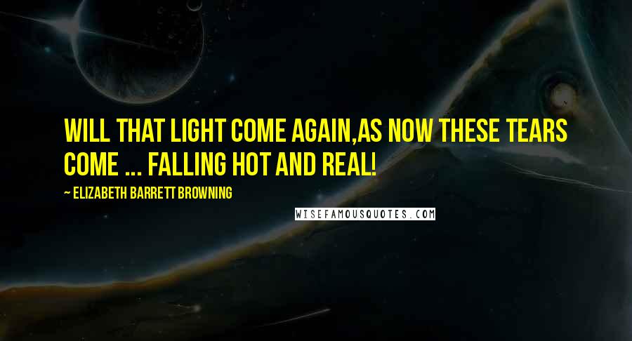 Elizabeth Barrett Browning Quotes: Will that light come again,As now these tears come ... falling hot and real!