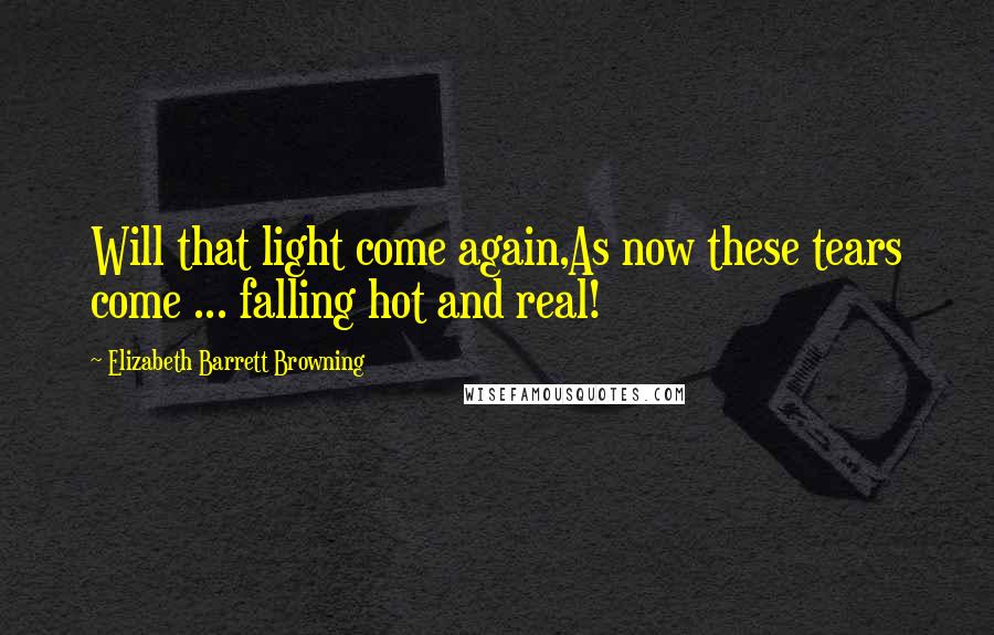 Elizabeth Barrett Browning Quotes: Will that light come again,As now these tears come ... falling hot and real!