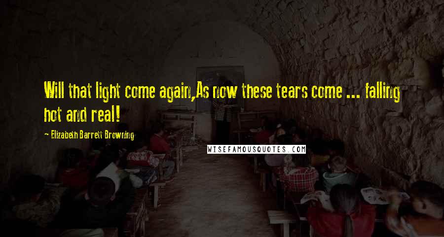 Elizabeth Barrett Browning Quotes: Will that light come again,As now these tears come ... falling hot and real!