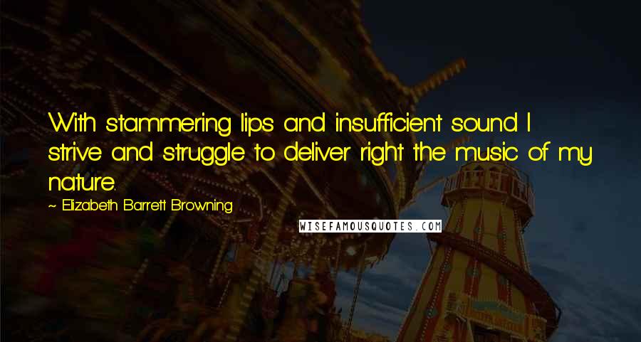 Elizabeth Barrett Browning Quotes: With stammering lips and insufficient sound I strive and struggle to deliver right the music of my nature.