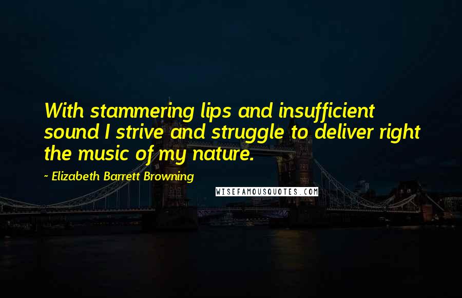 Elizabeth Barrett Browning Quotes: With stammering lips and insufficient sound I strive and struggle to deliver right the music of my nature.