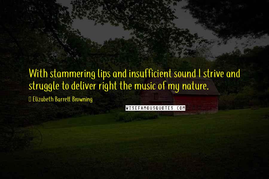 Elizabeth Barrett Browning Quotes: With stammering lips and insufficient sound I strive and struggle to deliver right the music of my nature.