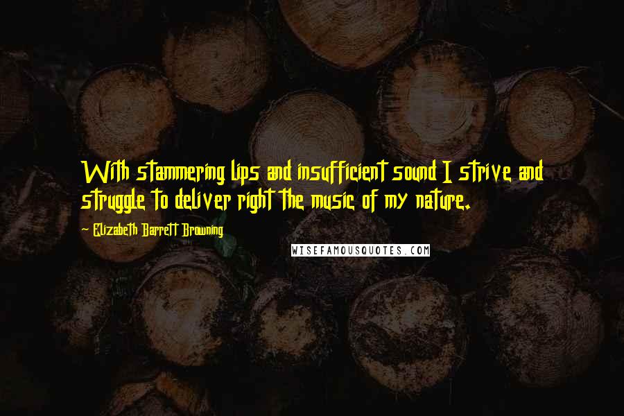 Elizabeth Barrett Browning Quotes: With stammering lips and insufficient sound I strive and struggle to deliver right the music of my nature.