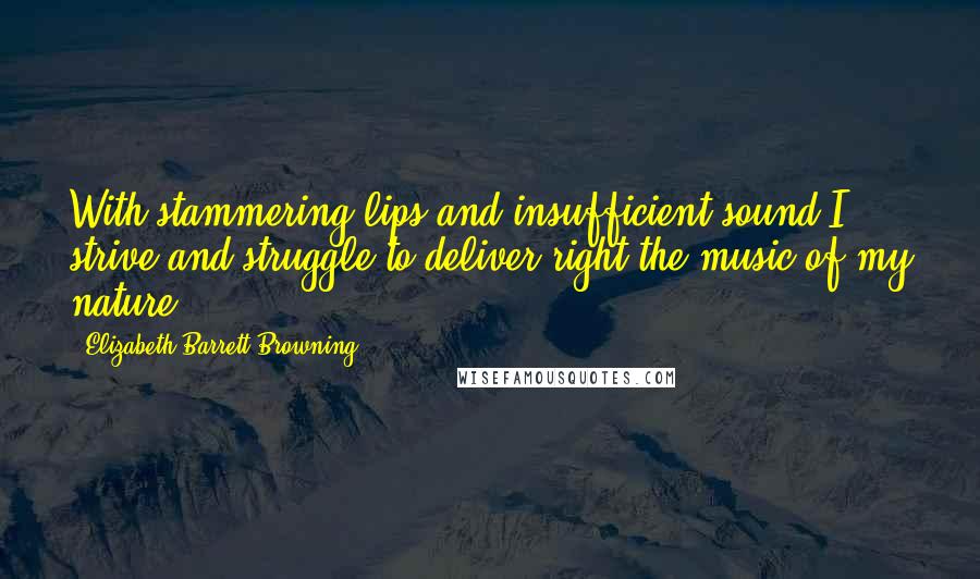 Elizabeth Barrett Browning Quotes: With stammering lips and insufficient sound I strive and struggle to deliver right the music of my nature.