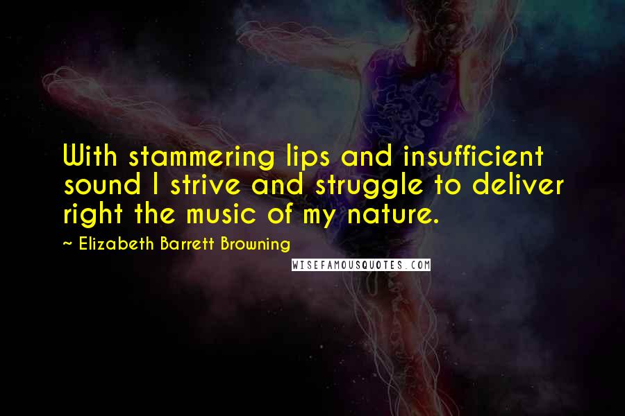 Elizabeth Barrett Browning Quotes: With stammering lips and insufficient sound I strive and struggle to deliver right the music of my nature.