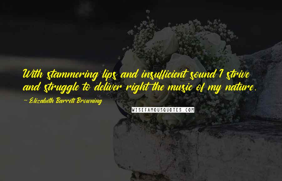 Elizabeth Barrett Browning Quotes: With stammering lips and insufficient sound I strive and struggle to deliver right the music of my nature.