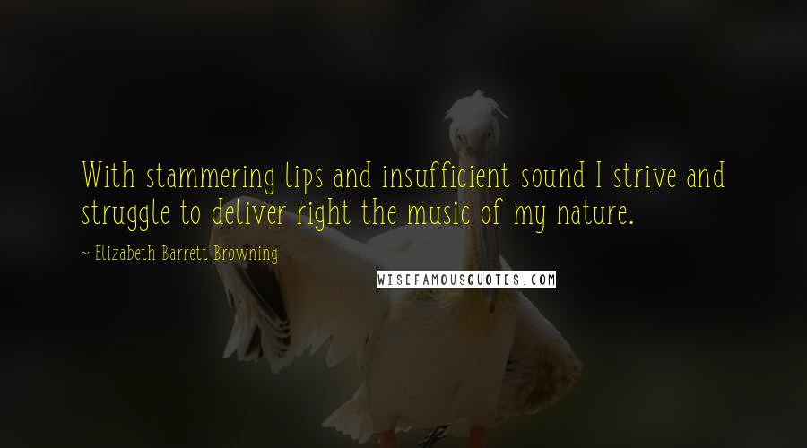 Elizabeth Barrett Browning Quotes: With stammering lips and insufficient sound I strive and struggle to deliver right the music of my nature.