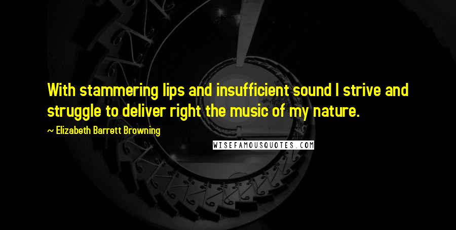 Elizabeth Barrett Browning Quotes: With stammering lips and insufficient sound I strive and struggle to deliver right the music of my nature.