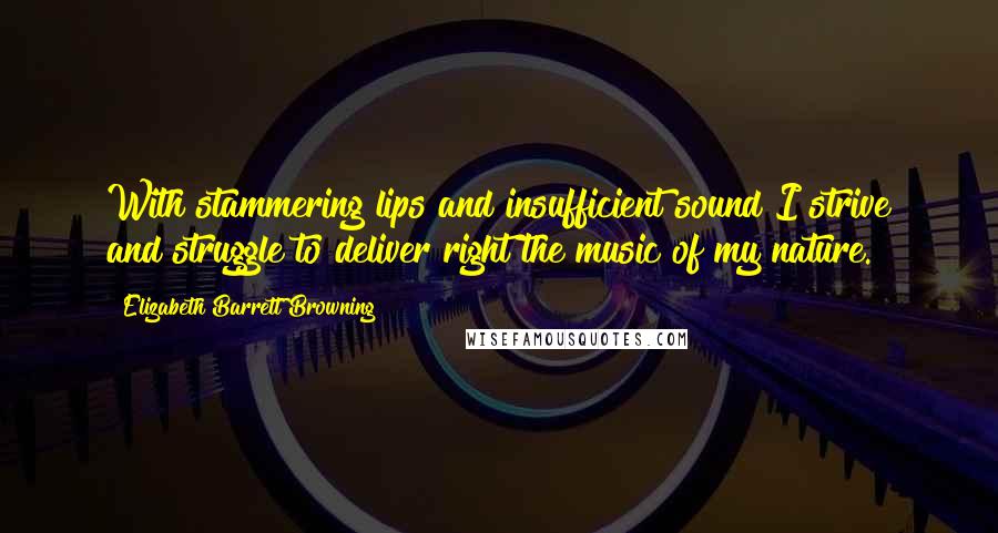 Elizabeth Barrett Browning Quotes: With stammering lips and insufficient sound I strive and struggle to deliver right the music of my nature.