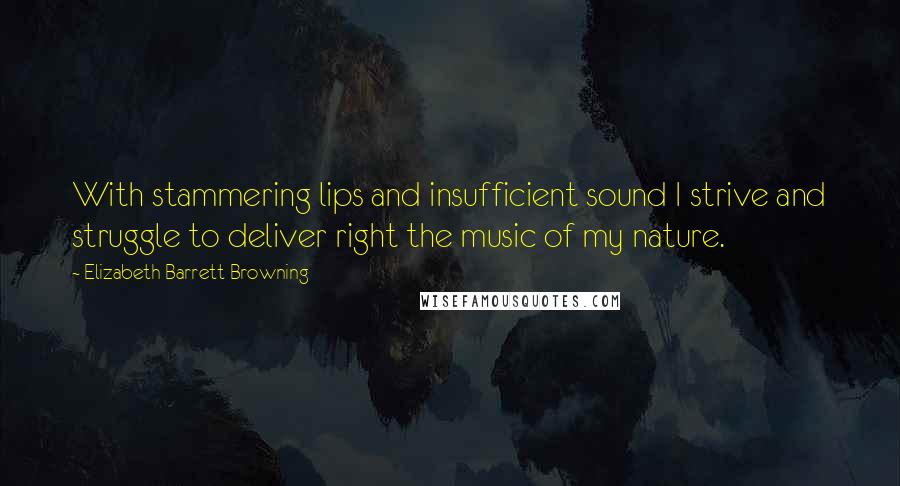 Elizabeth Barrett Browning Quotes: With stammering lips and insufficient sound I strive and struggle to deliver right the music of my nature.