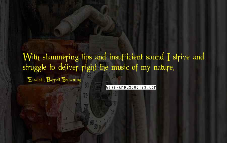 Elizabeth Barrett Browning Quotes: With stammering lips and insufficient sound I strive and struggle to deliver right the music of my nature.