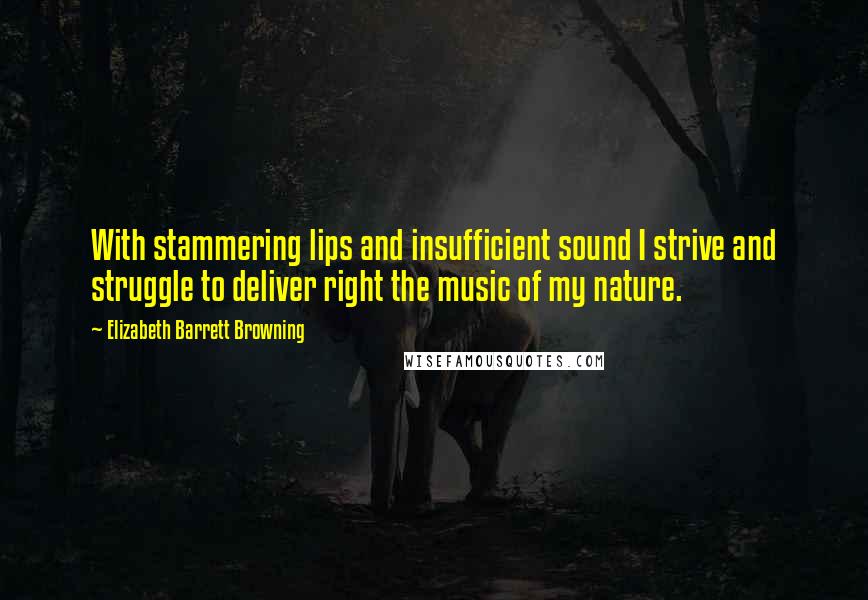 Elizabeth Barrett Browning Quotes: With stammering lips and insufficient sound I strive and struggle to deliver right the music of my nature.