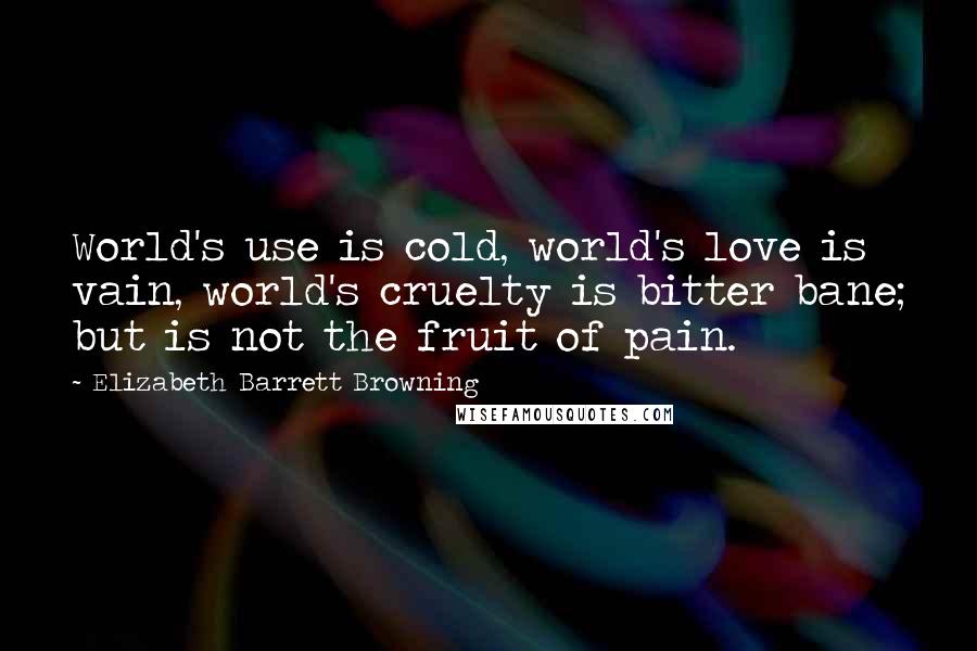 Elizabeth Barrett Browning Quotes: World's use is cold, world's love is vain, world's cruelty is bitter bane; but is not the fruit of pain.