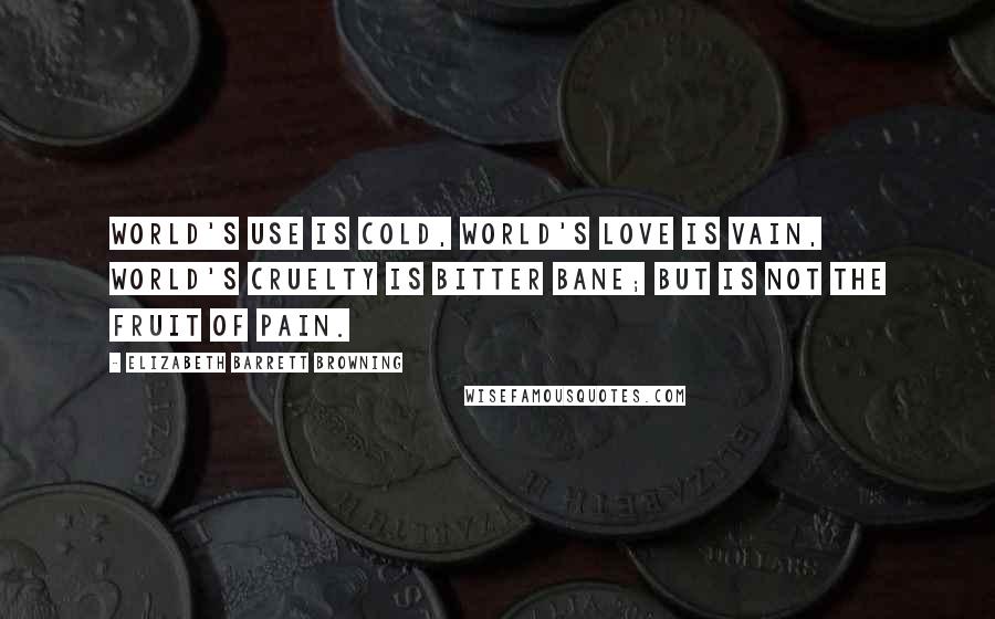 Elizabeth Barrett Browning Quotes: World's use is cold, world's love is vain, world's cruelty is bitter bane; but is not the fruit of pain.