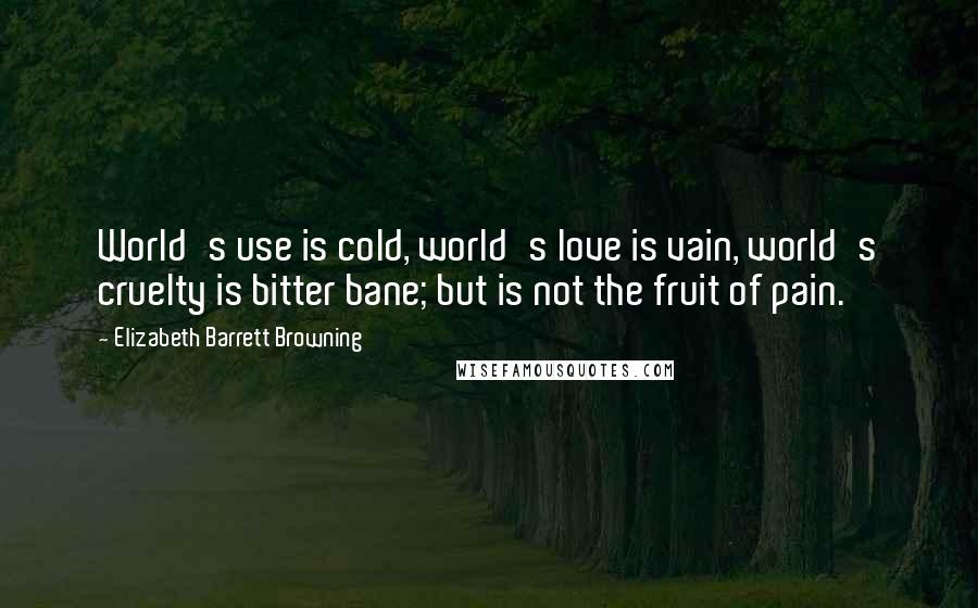 Elizabeth Barrett Browning Quotes: World's use is cold, world's love is vain, world's cruelty is bitter bane; but is not the fruit of pain.