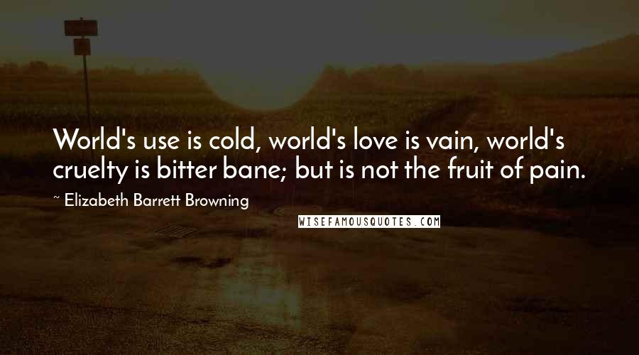 Elizabeth Barrett Browning Quotes: World's use is cold, world's love is vain, world's cruelty is bitter bane; but is not the fruit of pain.