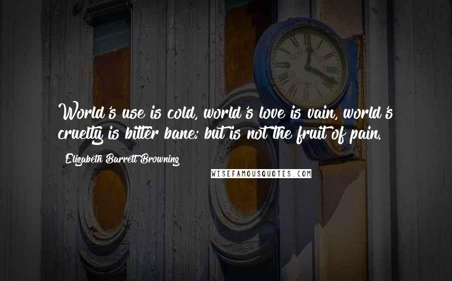 Elizabeth Barrett Browning Quotes: World's use is cold, world's love is vain, world's cruelty is bitter bane; but is not the fruit of pain.