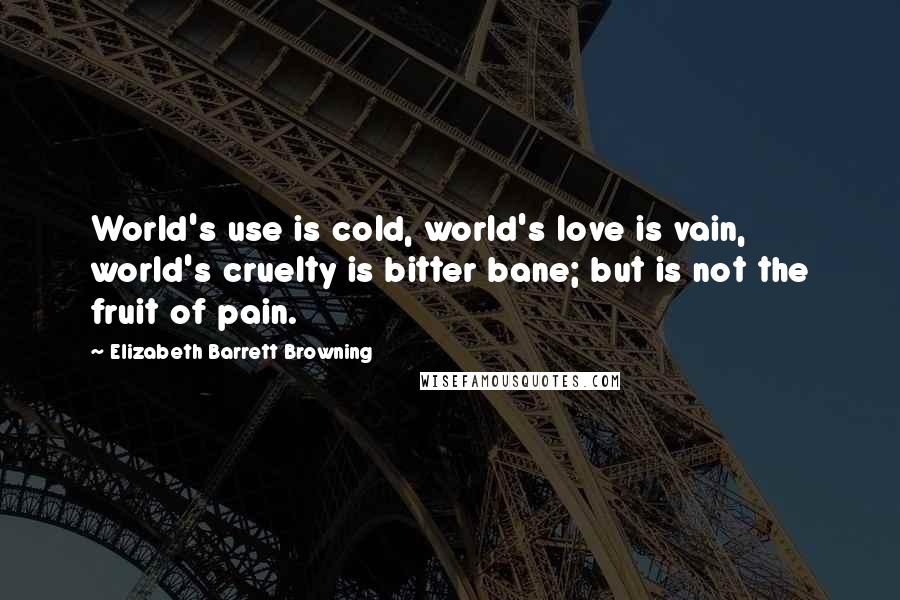 Elizabeth Barrett Browning Quotes: World's use is cold, world's love is vain, world's cruelty is bitter bane; but is not the fruit of pain.