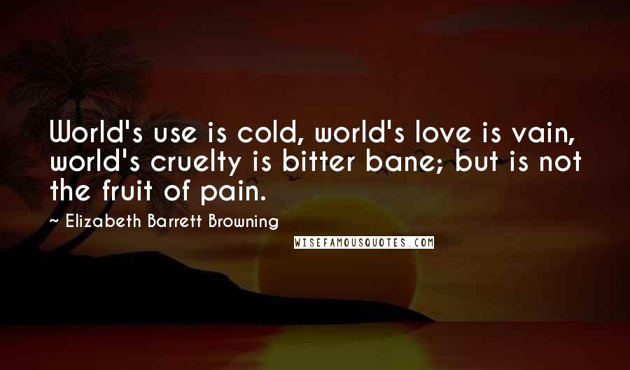 Elizabeth Barrett Browning Quotes: World's use is cold, world's love is vain, world's cruelty is bitter bane; but is not the fruit of pain.