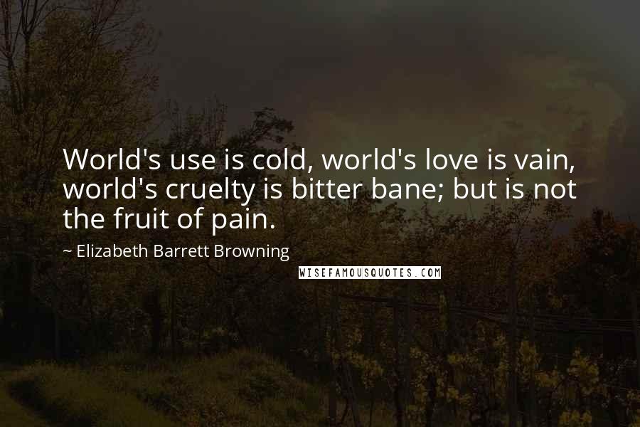 Elizabeth Barrett Browning Quotes: World's use is cold, world's love is vain, world's cruelty is bitter bane; but is not the fruit of pain.